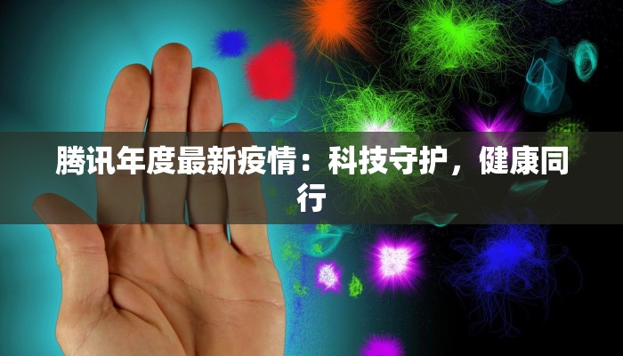 腾讯年度最新疫情：科技守护，健康同行