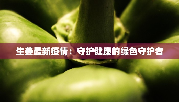 生姜最新疫情：守护健康的绿色守护者