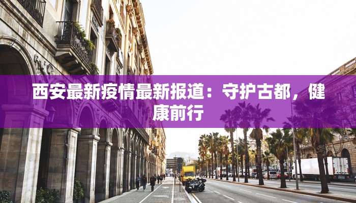 西安最新疫情最新报道：守护古都，健康前行