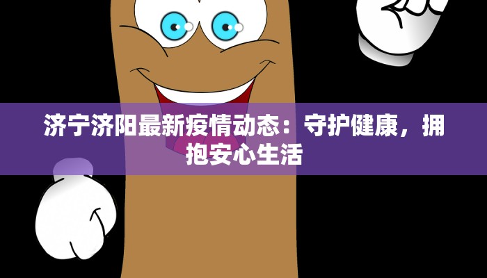 济宁济阳最新疫情动态：守护健康，拥抱安心生活