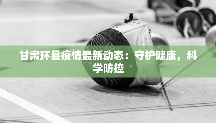 甘肃环县疫情最新动态：守护健康，科学防控