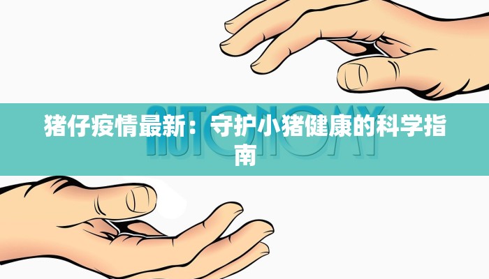 猪仔疫情最新：守护小猪健康的科学指南