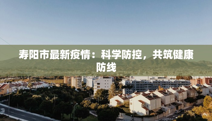 寿阳市最新疫情：科学防控，共筑健康防线