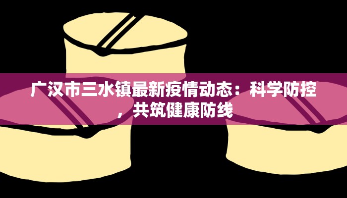 广汉市三水镇最新疫情动态：科学防控，共筑健康防线