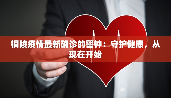 铜陵疫情最新确诊的警钟:守护健康,从现在开始 铜陵疫情最新确诊的警钟:守护健康,从现在开始