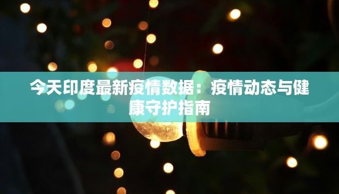 今天印度最新疫情数据：疫情动态与健康守护指南