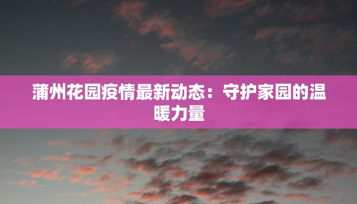 蒲州花园疫情最新动态:守护家园的温暖力量 蒲州花园疫情最新动态:守护家园的温暖力量
