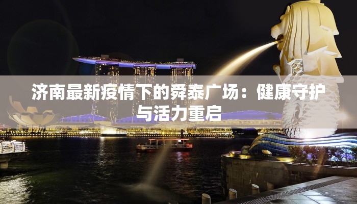 济南最新疫情下的舜泰广场:健康守护与活力重启 济南最新疫情下的舜泰广场:健康守护与活力重启