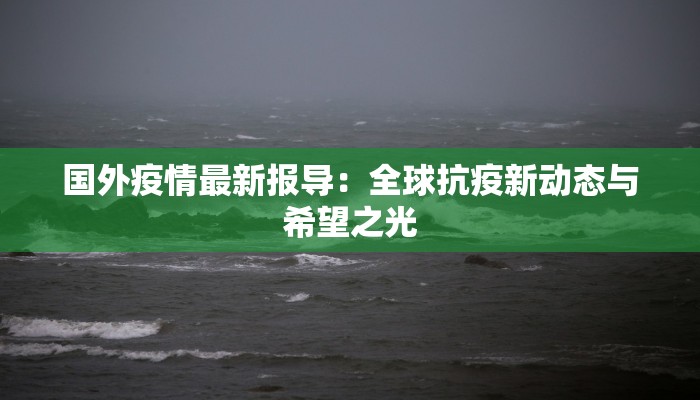 国外疫情最新报导：全球抗疫新动态与希望之光