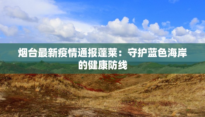 烟台最新疫情通报蓬莱：守护蓝色海岸的健康防线