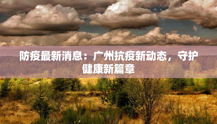 防疫最新消息：广州抗疫新动态，守护健康新篇章