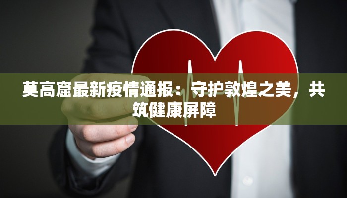 莫高窟最新疫情通报：守护敦煌之美，共筑健康屏障