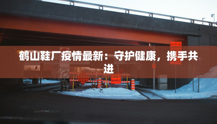 鹤山鞋厂疫情最新：守护健康，携手共进