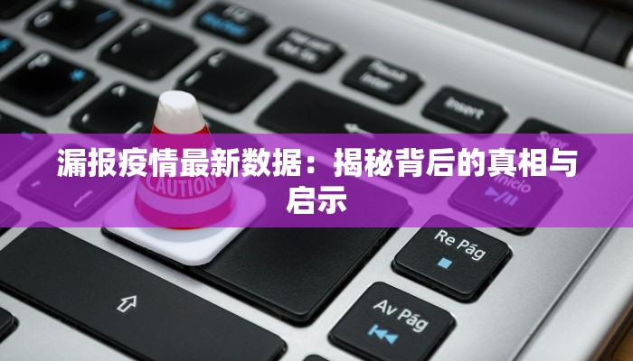 漏报疫情最新数据：揭秘背后的真相与启示