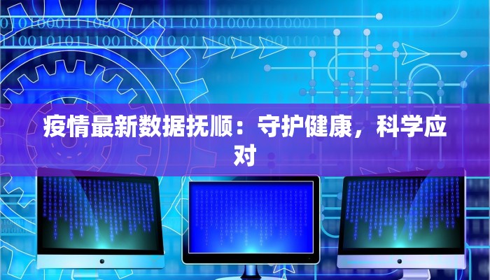 疫情最新数据抚顺：守护健康，科学应对