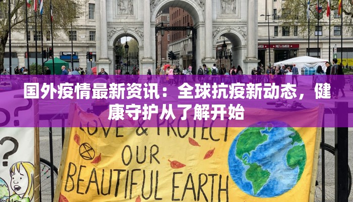 国外疫情最新资讯：全球抗疫新动态，健康守护从了解开始