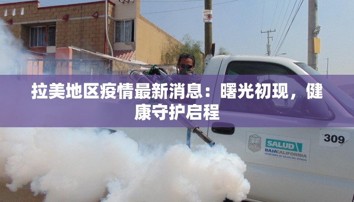 拉美地区疫情最新消息：曙光初现，健康守护启程