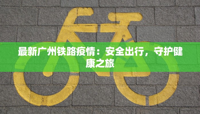最新广州铁路疫情：安全出行，守护健康之旅