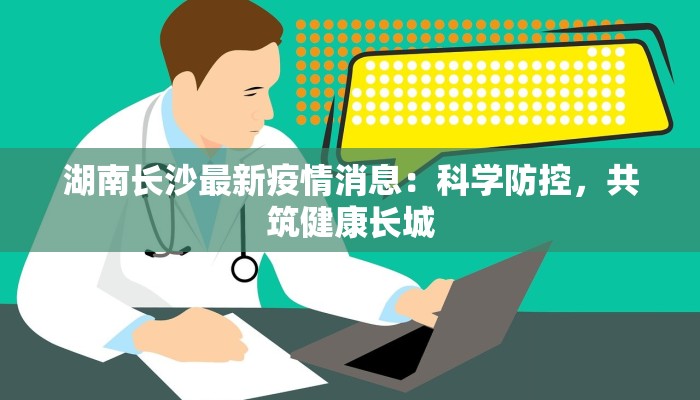 湖南长沙最新疫情消息：科学防控，共筑健康长城
