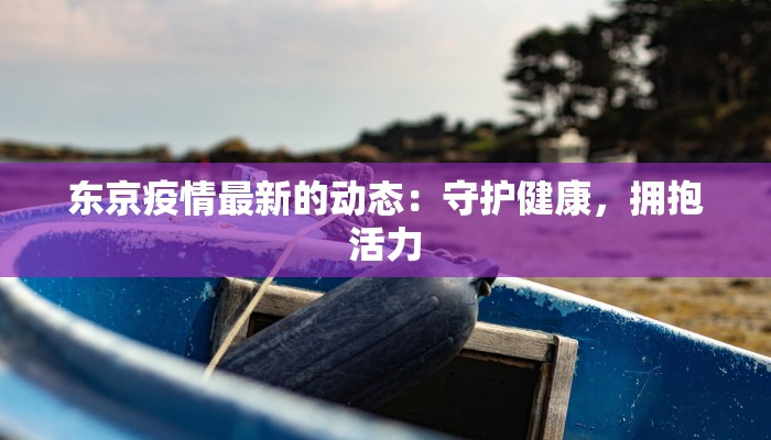 东京疫情最新的动态：守护健康，拥抱活力