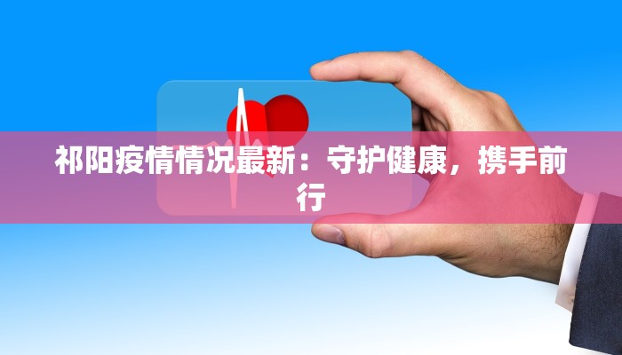 祁阳疫情情况最新：守护健康，携手前行