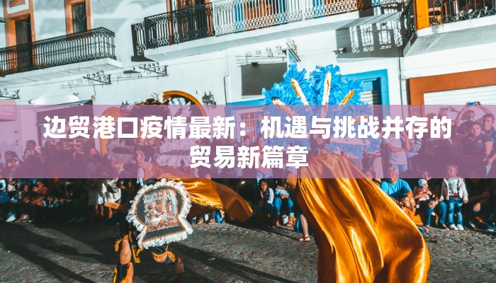 边贸港口疫情最新：机遇与挑战并存的贸易新篇章
