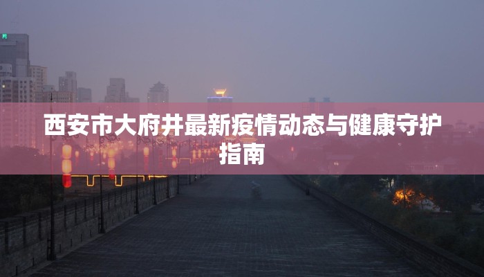 西安市大府井最新疫情动态与健康守护指南