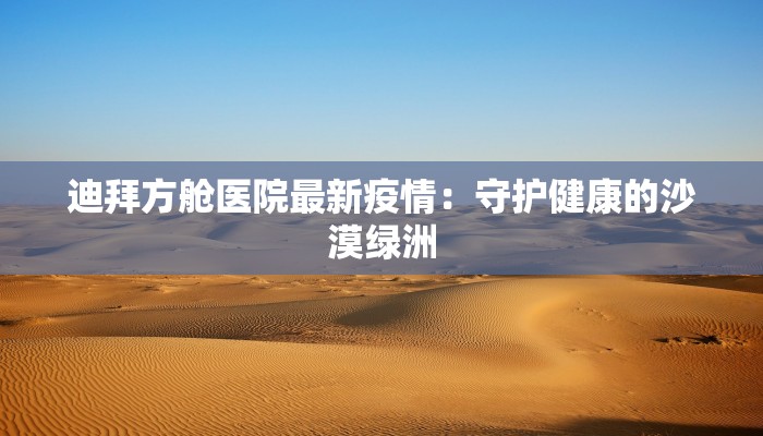 迪拜方舱医院最新疫情：守护健康的沙漠绿洲