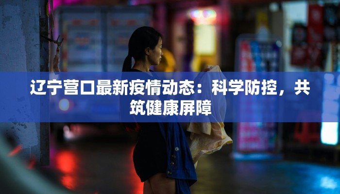 辽宁营口最新疫情动态：科学防控，共筑健康屏障