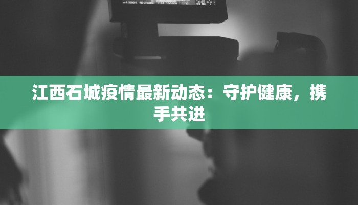 江西石城疫情最新动态：守护健康，携手共进