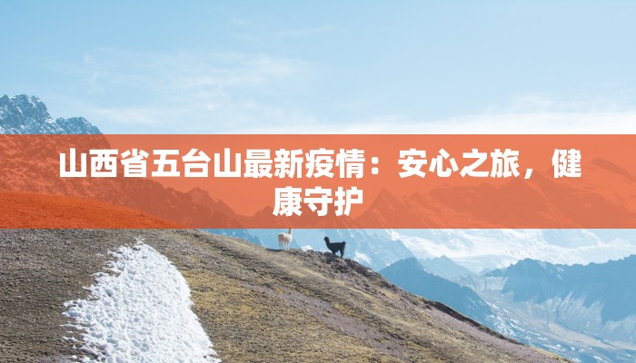 山西省五台山最新疫情：安心之旅，健康守护