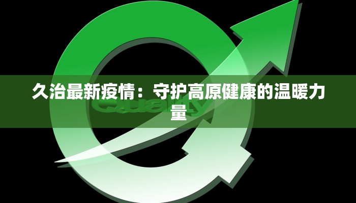 久治最新疫情：守护高原健康的温暖力量