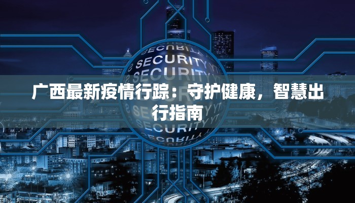 广西最新疫情行踪：守护健康，智慧出行指南