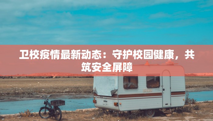卫校疫情最新动态：守护校园健康，共筑安全屏障