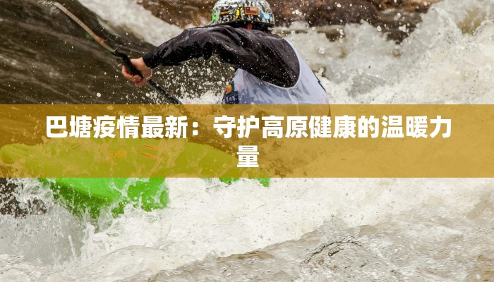 巴塘疫情最新：守护高原健康的温暖力量