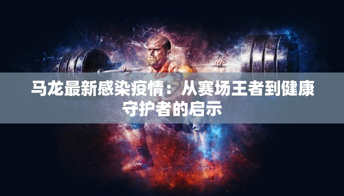 马龙最新感染疫情：从赛场王者到健康守护者的启示