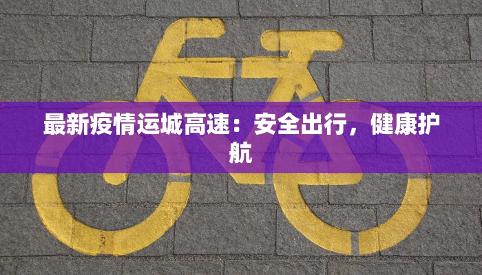 最新疫情运城高速：安全出行，健康护航