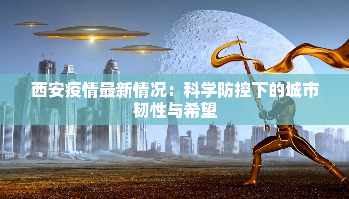 西安疫情最新情况：科学防控下的城市韧性与希望