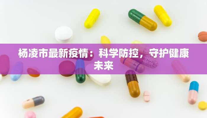 杨凌市最新疫情：科学防控，守护健康未来