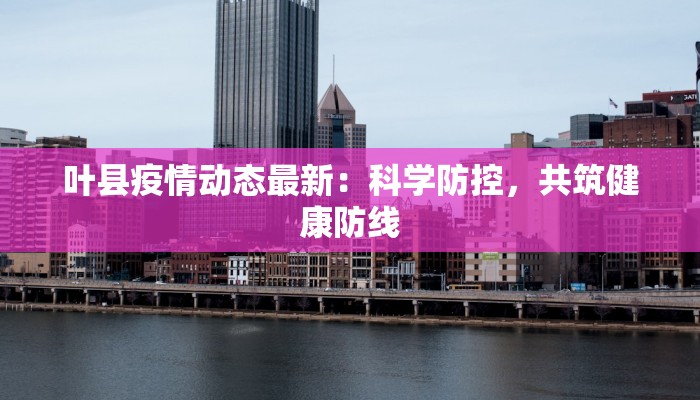 叶县疫情动态最新：科学防控，共筑健康防线