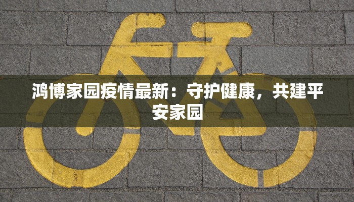 鸿博家园疫情最新：守护健康，共建平安家园