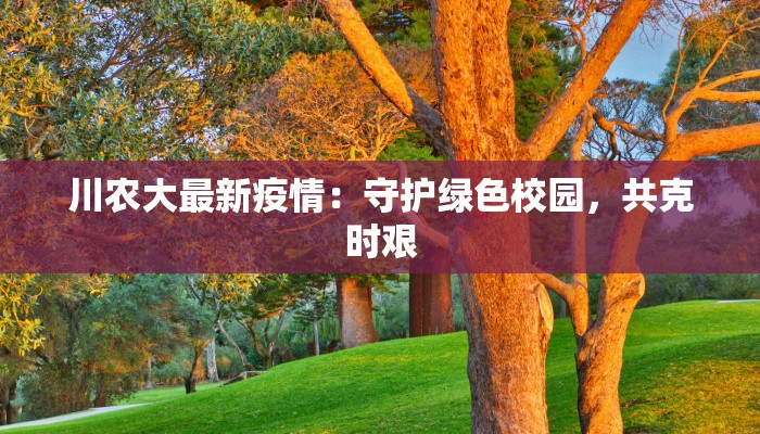 川农大最新疫情：守护绿色校园，共克时艰