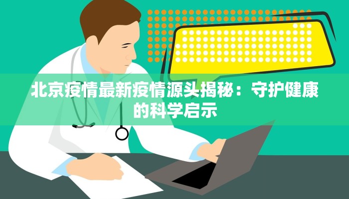 北京疫情最新疫情源头揭秘：守护健康的科学启示