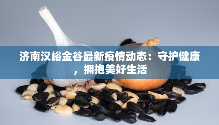 济南汉峪金谷最新疫情动态：守护健康，拥抱美好生活