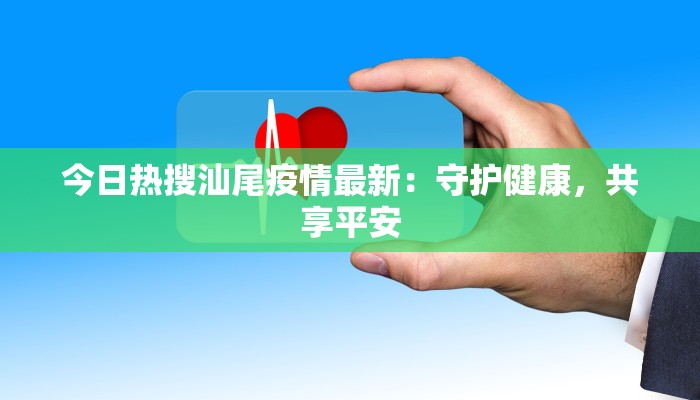 今日热搜汕尾疫情最新：守护健康，共享平安