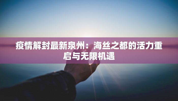 疫情解封最新泉州：海丝之都的活力重启与无限机遇