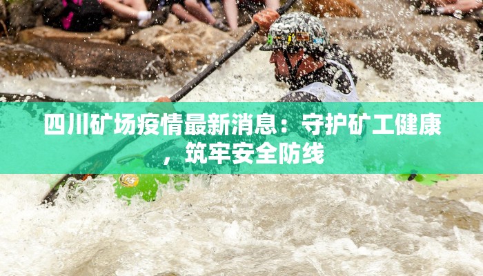 四川矿场疫情最新消息：守护矿工健康，筑牢安全防线