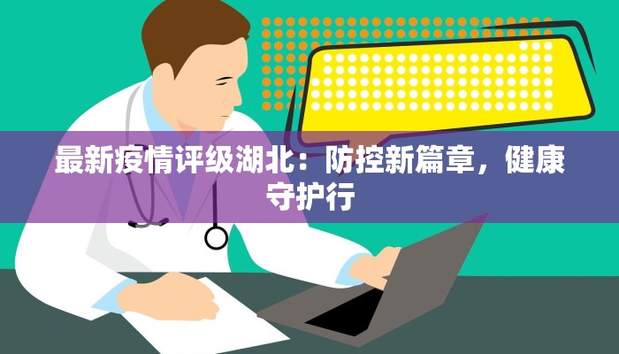 最新疫情评级湖北：防控新篇章，健康守护行