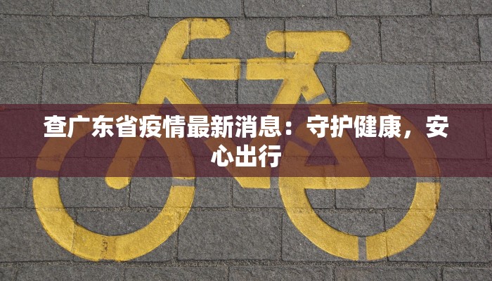 查广东省疫情最新消息：守护健康，安心出行