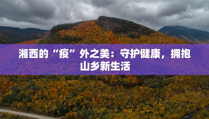 湘西的“疫”外之美：守护健康，拥抱山乡新生活